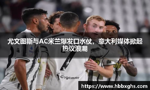 尤文图斯与AC米兰爆发口水仗，意大利媒体掀起热议浪潮