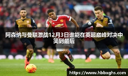 阿森纳与曼联激战12月3日谁能在英超巅峰对决中笑到最后