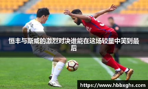 恒丰与斯威的激烈对决谁能在这场较量中笑到最后